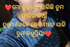 
❤️ମୋ ହୃଦୟେ ଲାଗିଛି ତୁମ ପ୍ରୀତିର ନିଆଁ
ତୁମେ କେବେ ନେବ ମତେ ସାଜି
ତୁମ ବଧୂପ୍ରିୟା❤️