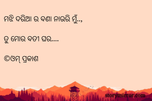 ମଝି ଦରିଆ ର ବଣା ନାଉରି ମୁଁ..,

ତୁ ମୋର ବତୀ ଘର....

©️ଓମ୍ ପ୍ରକାଶ