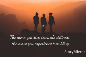 The more you step towards stillness, 
the more you experience trembling.
