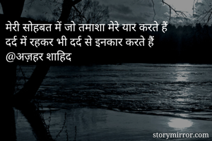 मेरी सोहबत में जो तमाशा मेरे यार करते हैं 
दर्द में रहकर भी दर्द से इनकार करते हैं
@अज़हर शाहिद 