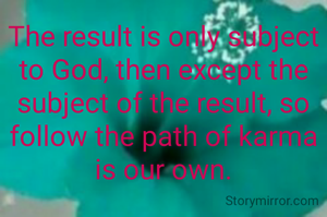 The result is only subject to God, then except the subject of the result, so follow the path of karma is our own.