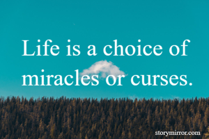 Life is a choice of miracles or curses.