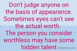 Don't judge anyone on the basis of appearance. Sometimes eyes can't see the actual worth. 
The person you consider worthless may have some hidden talent