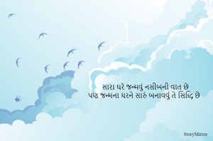 સારા ઘરે જન્મવું નસીબની વાત છે
પણ જન્મના ઘરને સારું બનાવવું તે સિદ્ધિ છે
