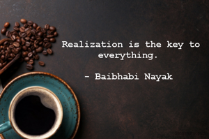 Realization is the key to everything. 

- Baibhabi Nayak 