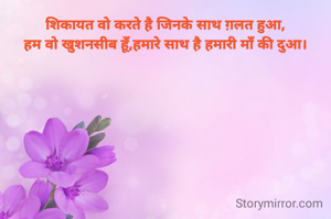 शिकायत वो करते है जिनके साथ ग़लत हुआ,
हम वो खुशनसीब हूँ,हमारे साथ है हमारी माँ की दुआ।