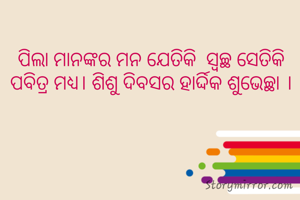 ପିଲା ମାନଙ୍କର ମନ ଯେତିକି  ସ୍ବଚ୍ଛ ସେତିକି ପବିତ୍ର ମଧ୍ୟ। ଶିଶୁ ଦିବସର ହାର୍ଦ୍ଦିକ ଶୁଭେଚ୍ଛା ।