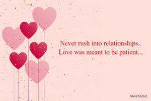 Never rush into relationships..
Love was meant to be patient...