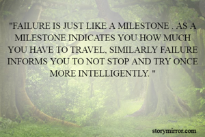 "FAILURE IS JUST LIKE A MILESTONE . AS A MILESTONE INDICATES YOU HOW MUCH YOU HAVE TO TRAVEL, SIMILARLY FAILURE INFORMS YOU TO NOT STOP AND TRY ONCE MORE INTELLIGENTLY. "