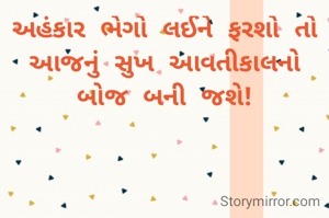 અહંકાર ભેગો લઈને ફરશો તો આજનું સુખ આવતીકાલનો બોજ બની જશે!