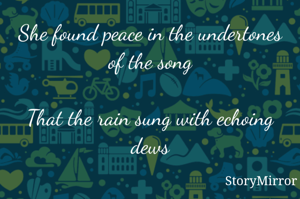 She found peace in the undertones of the song

That the rain sung with echoing dews