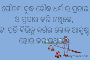 ଗୌତମ ବୁଦ୍ଧ ବୌଦ୍ଧ ଧର୍ମ ର ପ୍ରଚାର ଓ ପ୍ରସାର କରି ନଥିଲେ, 
ଟା ପ୍ରତି ବିଭିନ୍ନ ବର୍ଗର ଲୋକ ଆକୃଷ୍ଟ ହୋଇ କରାଇଥିଲେ. 