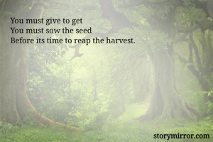 You must give to get
You must sow the seed
Before its time to reap the harvest. 