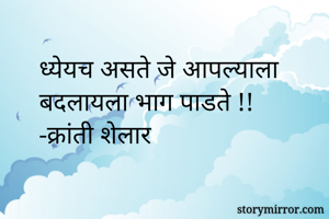 ध्येयच असते जे आपल्याला  बदलायला भाग पाडते !!
-क्रांती शेलार 