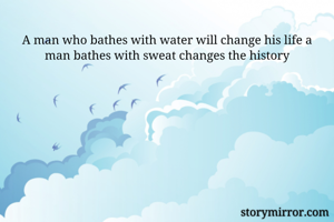 A man who bathes with water will change his life a man bathes with sweat changes the history
