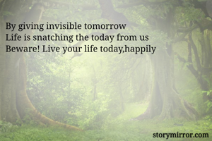 By giving invisible tomorrow
Life is snatching the today from us
Beware! Live your life today,happily