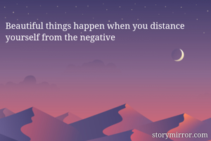 Beautiful things happen when you distance yourself from the negative