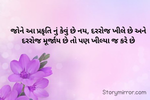 જોને આ પ્રકૃતિ નું કેવું છે નય, દરરોજ ખીલે છે અને દરરોજ મૂર્જાય છે તો પણ ખીલ્યા જ કરે છે