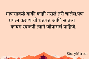 माणसाकडे बाकी काही नसलं तरी चालेल,पण प्रयत्न करण्याची धडपड आणि सातत्य कायम स्वरूपी त्याने जोपासलं पाहिजे.