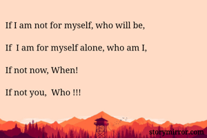 If I am not for myself, who will be,

If  I am for myself alone, who am I, 

If not now, When!

If not you,  Who !!! 