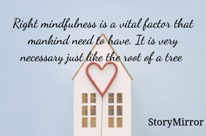 Right mindfulness is a vital factor that mankind need to have. It is very necessary just like the root of a tree 