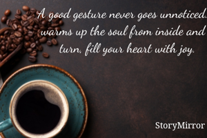 A good gesture never goes unnoticed. It warms up the soul from inside and in turn, fill your heart with joy. 