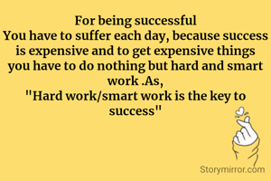 For being successful
You have to suffer each day, because success is expensive and to get expensive things you have to do nothing but hard and smart work .As,
"Hard work/smart work is the key to success"