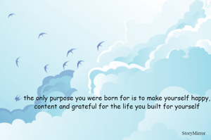 the only purpose you were born for is to make yourself happy, content and grateful for the life you built for yourself