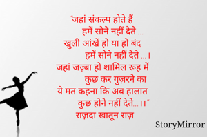 "जहां संकल्प होते हैं 
        हमें सोने नहीं देते ...
खुली आंखें हो या हो बंद 
            हमें सोने नहीं देते ...।
जहां जज़्बा हो शामिल रूह में
           कुछ कर गुज़रने का 
ये मत कहना कि अब हालात 
        कुछ होने नहीं देते...।।"
 राज़दा खातून राज़