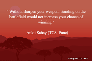 " Without sharpen your weapon; standing on the battlefield would not increase your chance of winning "

- Ankit Sahay (TCS, Pune)