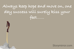 Always keep hope and move on, one day success will surely kiss your feet......
