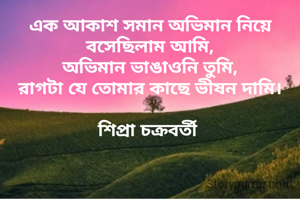 এক আকাশ সমান অভিমান নিয়ে বসেছিলাম আমি,
অভিমান ভাঙাওনি তুমি,
রাগটা যে তোমার কাছে ভীষন দামি।

শিপ্রা চক্রবর্তী 
