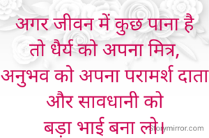 अगर जीवन में कुछ पाना है
तो धैर्य को अपना मित्र,
अनुभव को अपना परामर्श दाता और सावधानी को
बड़ा भाई बना लो।
