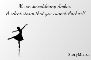 Me an smouldering Amber; 
A silent storm that you cannot Anchor!!
