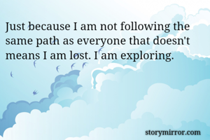 Just because I am not following the same path as everyone that doesn't means I am lost. I am exploring.