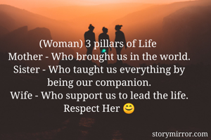 (Woman) 3 pillars of Life 
Mother - Who brought us in the world.
Sister - Who taught us everything by being our companion.
Wife - Who support us to lead the life.
Respect Her 😊
