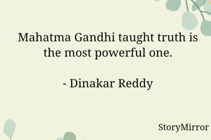 Mahatma Gandhi taught truth is the most powerful one.

- Dinakar Reddy