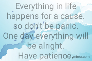 Be patience

Everything in life happens for a cause.
so don't be panic.
One day everything will be alright.
Have patience.