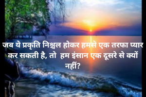 जब ये प्रकृति निश्चल होकर हमसे एक तरफा प्यार कर सकती है, तो  हम इंसान एक दूसरे से क्यों नहीं?
