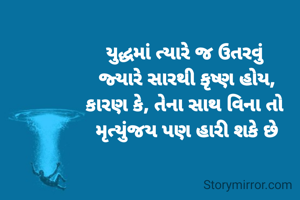 યુદ્ધમાં ત્યારે જ ઉતરવું 
જ્યારે સારથી કૃષ્ણ હોય,
કારણ કે, તેના સાથ વિના તો 
મૃત્યુંજય પણ હારી શકે છે