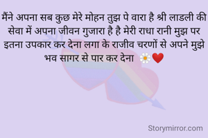 मैंने अपना सब कुछ मेरे मोहन तुझ पे वारा है श्री लाडली की सेवा में अपना जीवन गुजारा है है मेरी राधा रानी मुझ पर इतना उपकार कर देना लगा के राजीव चरणों से अपने मुझे भव सागर से पार कर देना  🌼❤️