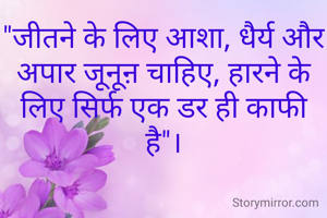 "जीतने के लिए आशा, धैर्य और अपार जूनूऩ चाहिए, हारने के लिए सिर्फ एक डर ही काफी है"।