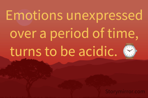 Emotions unexpressed over a period of time, turns to be acidic. ⌚