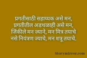 प्रगतीसाठी सहाय्यक असे मन, 
प्रगतीतील अडथळाही असे मन, 
जिंकीले मन ज्याने, मन मित्र तयाचे 
नसे नियंत्रण मनावर ज्याचे, मन शत्रू तयाचे.