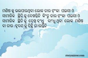 ମଣିଷ କୁ ଭଲପାଉଥିବା ଲୋକ ତାର ଟ୍ଂକା  ପଇସା ଓ ସାମାଜିକ   ସ୍ଥିତି କୁ ଦେଖନ୍ତିନି  କିଂତୁ ତାର ଟ୍ଂକା  ପଇସା ଓ ସାମାଜିକ   ସ୍ଥିତି କୁ  ଦେଖି ବ୍ଂଧୁ    ବାଂଧୁ ଥିବା  ଲୋକ  ମଣିଷ ବା ତାର  ହୃଦଯ କୁ ଚିହ୍ନି ପ।ରର୍ନ୍ତିନି 