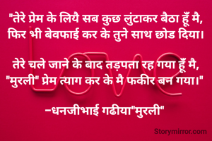 "तेरे प्रेम के लियै सब कुछ लुंटाकर बैठा हूंँ मै,
फिर भी बेवफाई कर के तुने साथ छोड दिया।

तेरे चले जाने के बाद तड़पता रह गया हूंँ मै,
"मुरली" प्रेम त्याग कर के मै फकीर बन गया।" 

-धनजीभाई गढीया"मुरली" 
