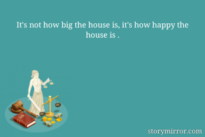 It's not how big the house is, it's how happy the house is .
