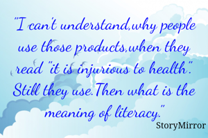 "I can't understand,why people use those products,when they read "it is injurious to health". Still they use.Then what is the meaning of literacy."