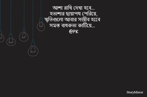আশা রাখি দেখা হবে...
হতাশার ছায়াপথ পেরিয়ে,
স্মৃতিগুলো আবার সজীব হবেে
সমস্ত বাধকতা কাটিয়ে...
@PK