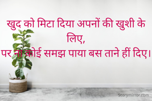 खुद को मिटा दिया अपनों की खुशी के लिए,
पर ना कोई समझ पाया बस ताने हीं दिए।